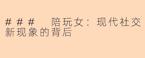 ### 陪玩女：现代社交新现象的背后