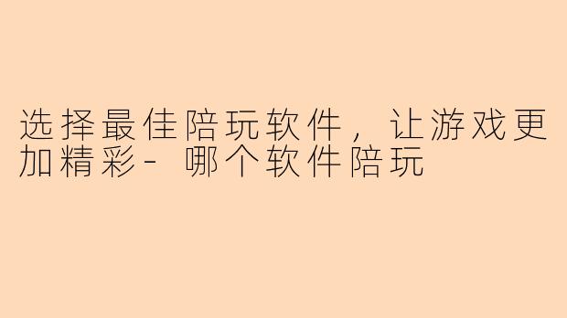 选择最佳陪玩软件，让游戏更加精彩-哪个软件陪玩