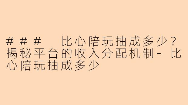 ### 比心陪玩抽成多少？揭秘平台的收入分配机制-比心陪玩抽成多少
