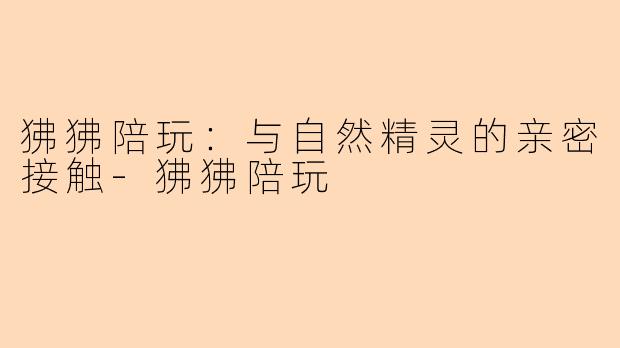 狒狒陪玩：与自然精灵的亲密接触-狒狒陪玩