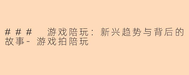 ### 游戏陪玩：新兴趋势与背后的故事-游戏拍陪玩