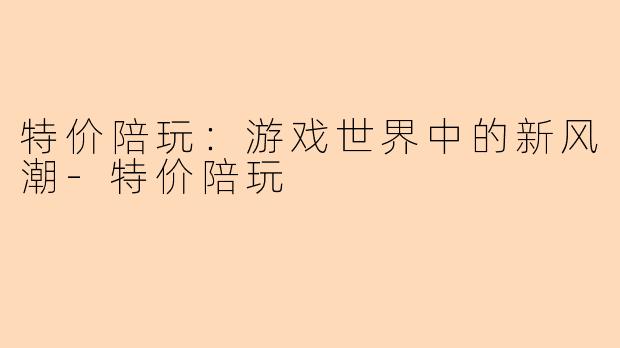 特价陪玩：游戏世界中的新风潮-特价陪玩