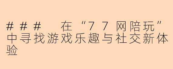 ### 在“77网陪玩”中寻找游戏乐趣与社交新体验