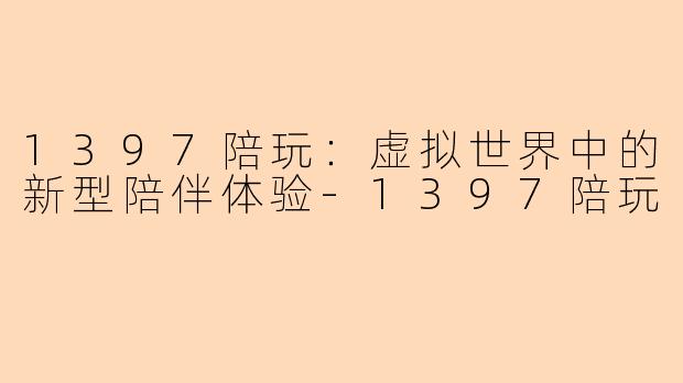 1397陪玩：虚拟世界中的新型陪伴体验-1397陪玩