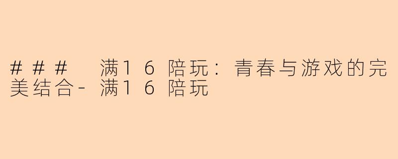 ### 满16陪玩：青春与游戏的完美结合-满16陪玩