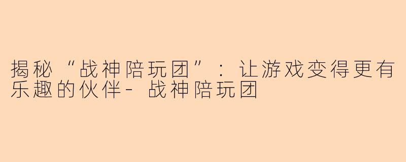 揭秘“战神陪玩团”:让游戏变得更有乐趣的伙伴