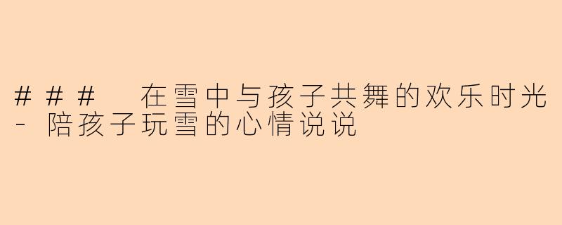 ### 在雪中与孩子共舞的欢乐时光-陪孩子玩雪的心情说说