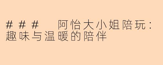 ### 阿怡大小姐陪玩：趣味与温暖的陪伴
