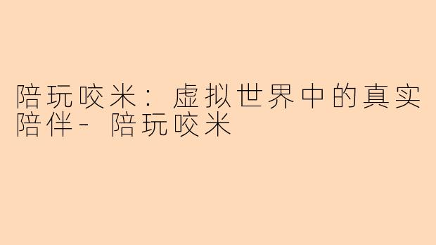 陪玩咬米：虚拟世界中的真实陪伴-陪玩咬米