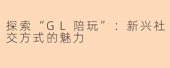 探索“GL陪玩”：新兴社交方式的魅力