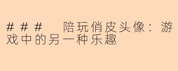 ### 陪玩俏皮头像：游戏中的另一种乐趣