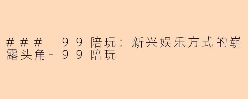 ### 99陪玩:新兴娱乐方式的崭露头角-99陪玩