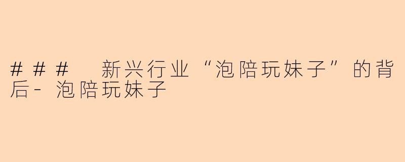 ### 新兴行业“泡陪玩妹子”的背后-泡陪玩妹子
