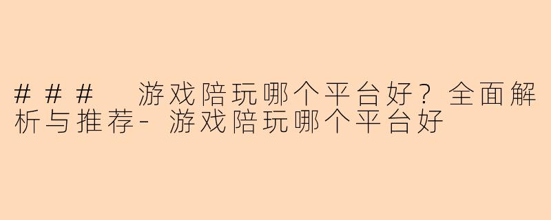 ### 游戏陪玩哪个平台好？全面解析与推荐-游戏陪玩哪个平台好