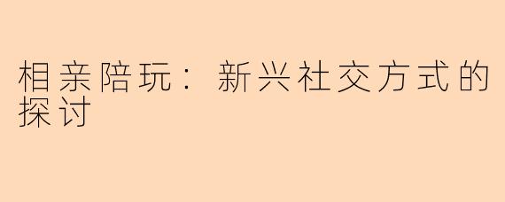相亲陪玩：新兴社交方式的探讨