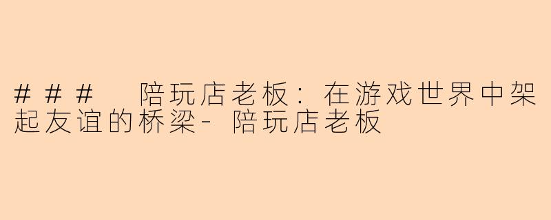 ### 陪玩店老板：在游戏世界中架起友谊的桥梁-陪玩店老板