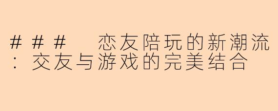 ### 恋友陪玩的新潮流：交友与游戏的完美结合