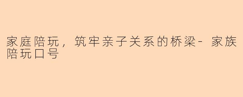 家庭陪玩，筑牢亲子关系的桥梁-家族陪玩口号
