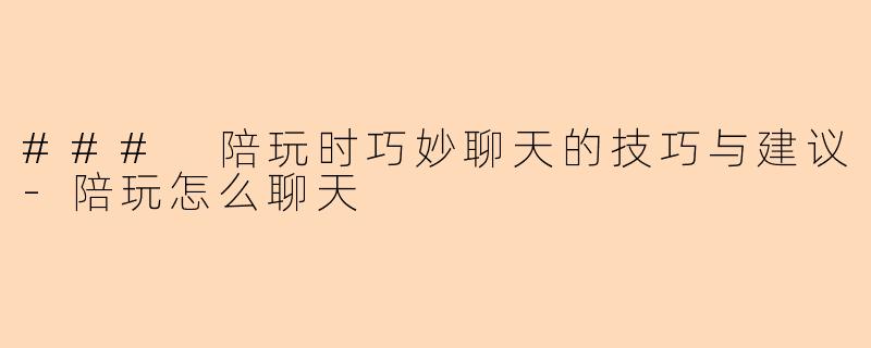 ### 陪玩时巧妙聊天的技巧与建议-陪玩怎么聊天