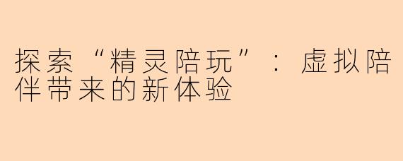 探索“精灵陪玩”:虚拟陪伴带来的新体验