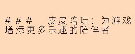 ### 皮皮陪玩:为游戏增添更多乐趣的陪伴者