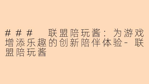### 联盟陪玩酱：为游戏增添乐趣的创新陪伴体验-联盟陪玩酱
