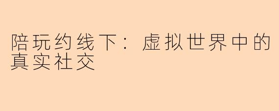 陪玩约线下:虚拟世界中的真实社交