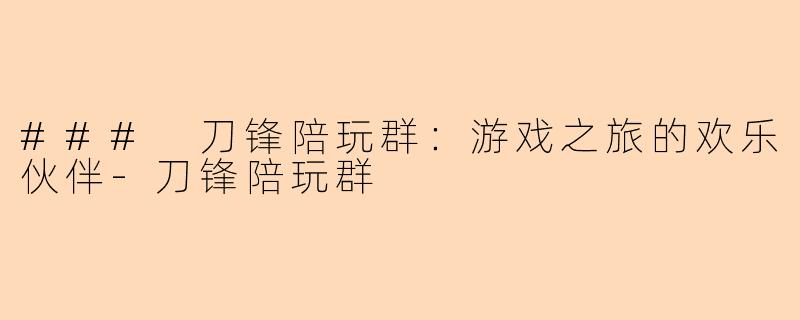 ### 刀锋陪玩群：游戏之旅的欢乐伙伴-刀锋陪玩群