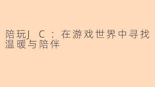 陪玩JC:在游戏世界中寻找温暖与陪伴