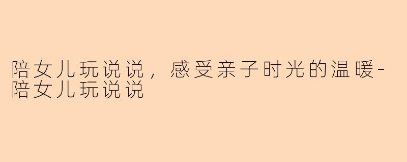 陪女儿玩说说，感受亲子时光的温暖-陪女儿玩说说