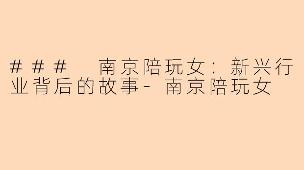 ### 南京陪玩女：新兴行业背后的故事-南京陪玩女