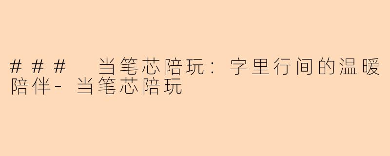 ### 当笔芯陪玩：字里行间的温暖陪伴-当笔芯陪玩