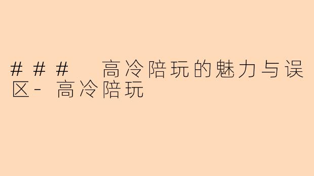 ### 高冷陪玩的魅力与误区-高冷陪玩