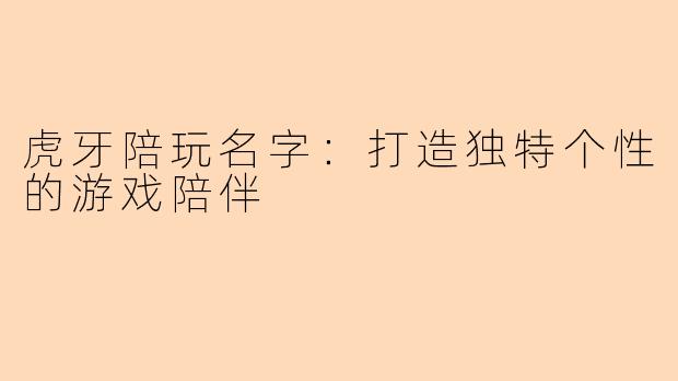虎牙陪玩名字：打造独特个性的游戏陪伴