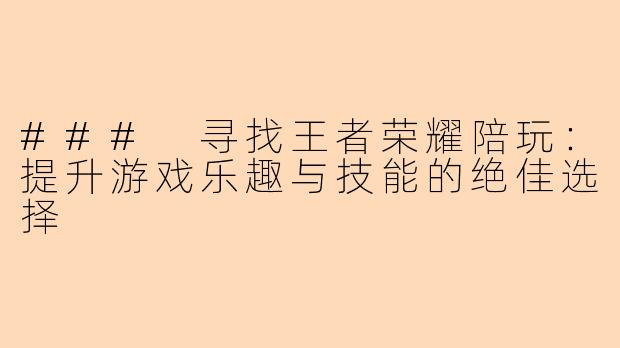 ### 寻找王者荣耀陪玩:提升游戏乐趣与技能的绝佳选择