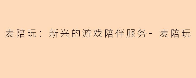 麦陪玩：新兴的游戏陪伴服务-麦陪玩