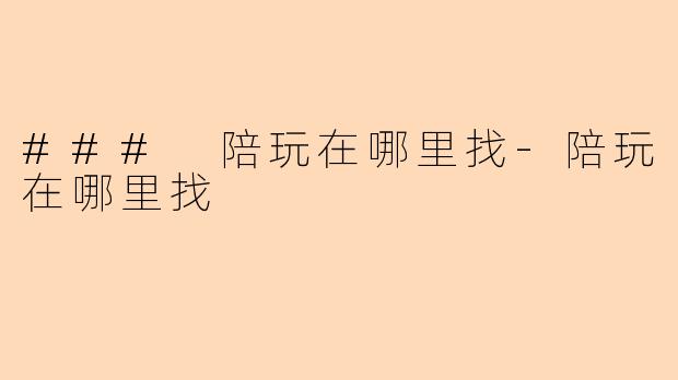 ### 陪玩在哪里找-陪玩在哪里找
