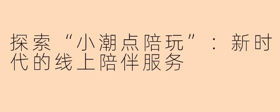 探索“小潮点陪玩”：新时代的线上陪伴服务