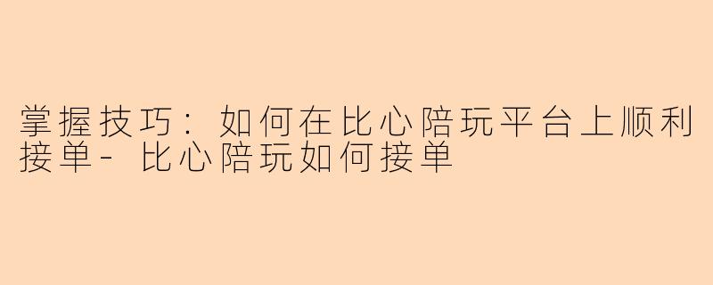 掌握技巧：如何在比心陪玩平台上顺利接单