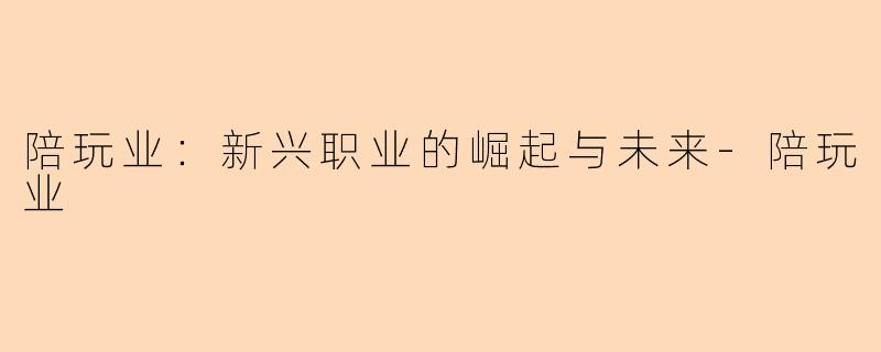 陪玩业：新兴职业的崛起与未来-陪玩业