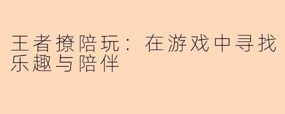 王者撩陪玩：在游戏中寻找乐趣与陪伴