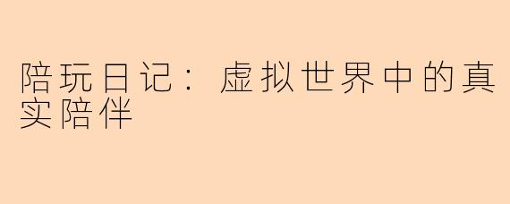 陪玩日记：虚拟世界中的真实陪伴