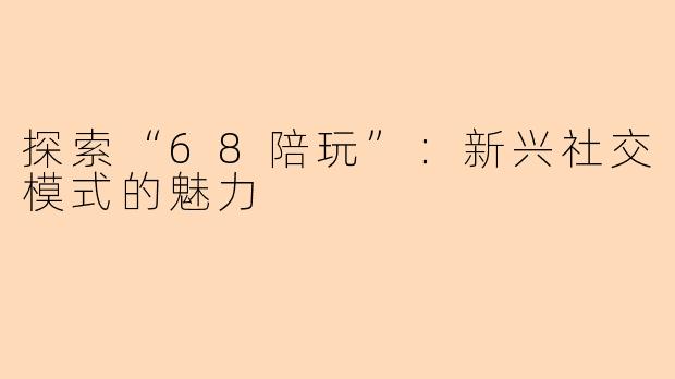 探索“68陪玩”：新兴社交模式的魅力