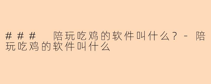 ### 陪玩吃鸡的软件叫什么？-陪玩吃鸡的软件叫什么