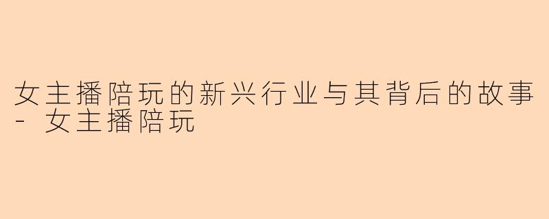 女主播陪玩的新兴行业与其背后的故事-女主播陪玩