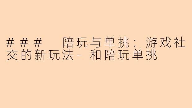 ### 陪玩与单挑：游戏社交的新玩法-和陪玩单挑