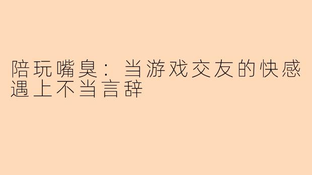 陪玩嘴臭：当游戏交友的快感遇上不当言辞