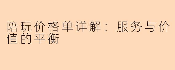 陪玩价格单详解：服务与价值的平衡