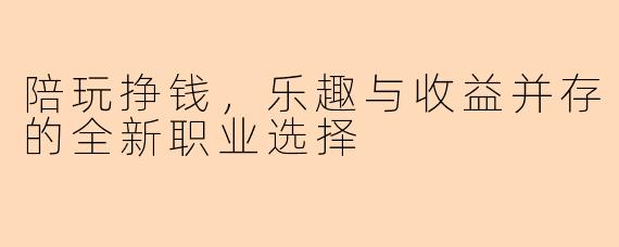 陪玩挣钱，乐趣与收益并存的全新职业选择