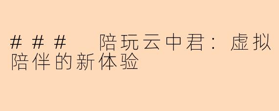 ### 陪玩云中君:虚拟陪伴的新体验